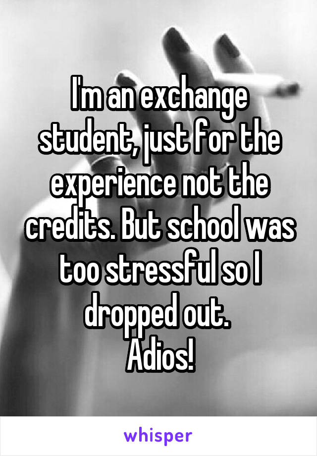 I'm an exchange student, just for the experience not the credits. But school was too stressful so I dropped out. 
Adios!