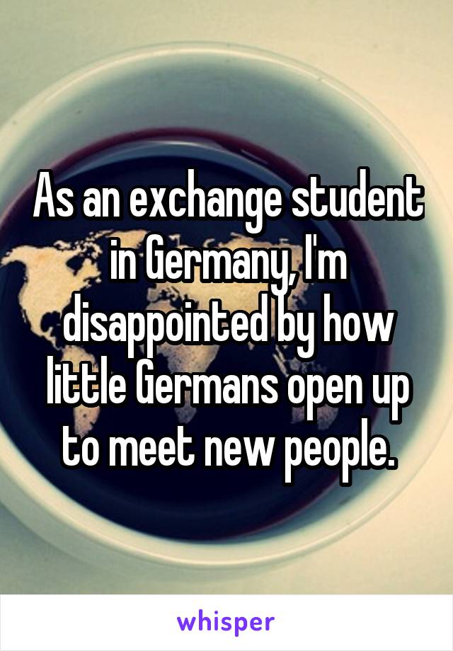 As an exchange student in Germany, I'm disappointed by how little Germans open up to meet new people.