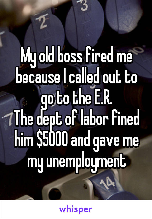 My old boss fired me because I called out to go to the E.R.
The dept of labor fined him $5000 and gave me my unemployment