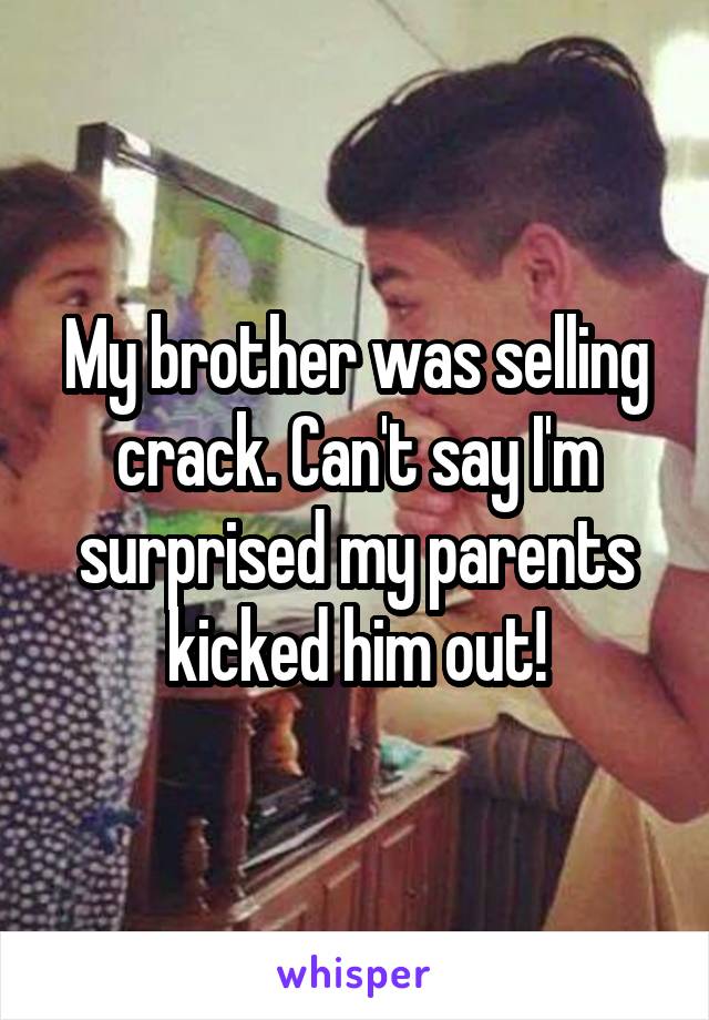 My brother was selling crack. Can't say I'm surprised my parents kicked him out!