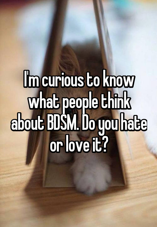 I'm curious to know what people think about BDSM. Do you hate or love it?