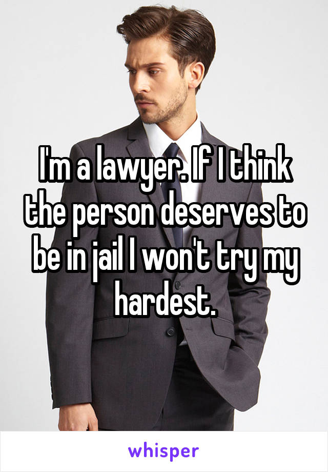 I'm a lawyer. If I think the person deserves to be in jail I won't try my hardest.