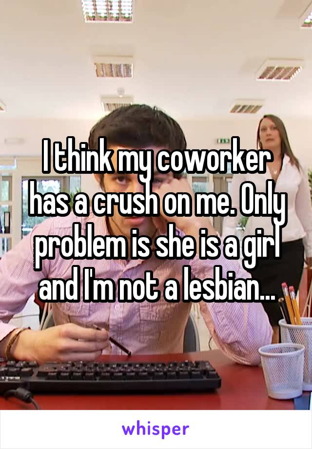 I think my coworker has a crush on me. Only problem is she is a girl and I'm not a lesbian...