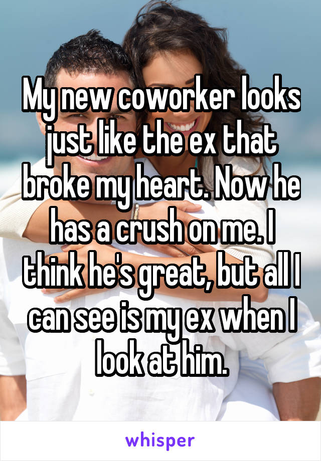 My new coworker looks just like the ex that broke my heart. Now he has a crush on me. I think he's great, but all I can see is my ex when I look at him.