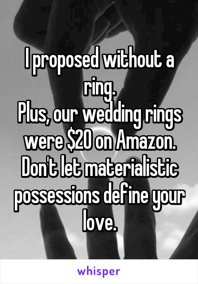I proposed without a ring.
Plus, our wedding rings were $20 on Amazon.
Don't let materialistic possessions define your love.