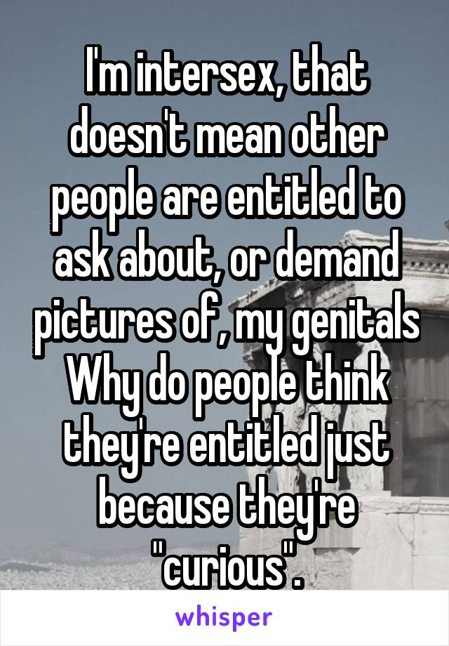 I'm intersex, that doesn't mean other people are entitled to ask about, or demand pictures of, my genitals
Why do people think they're entitled just because they're "curious".