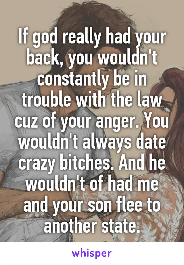 If god really had your back, you wouldn't constantly be in trouble with the law cuz of your anger. You wouldn't always date crazy bitches. And he wouldn't of had me and your son flee to another state.