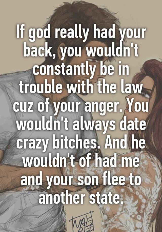 If god really had your back, you wouldn't constantly be in trouble with the law cuz of your anger. You wouldn't always date crazy bitches. And he wouldn't of had me and your son flee to another state.