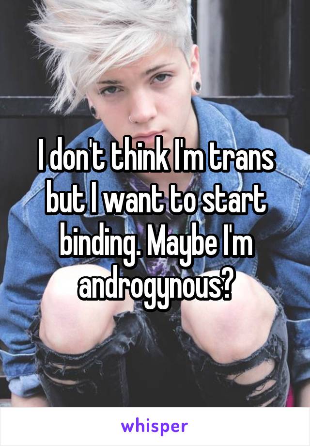 I don't think I'm trans but I want to start binding. Maybe I'm androgynous?