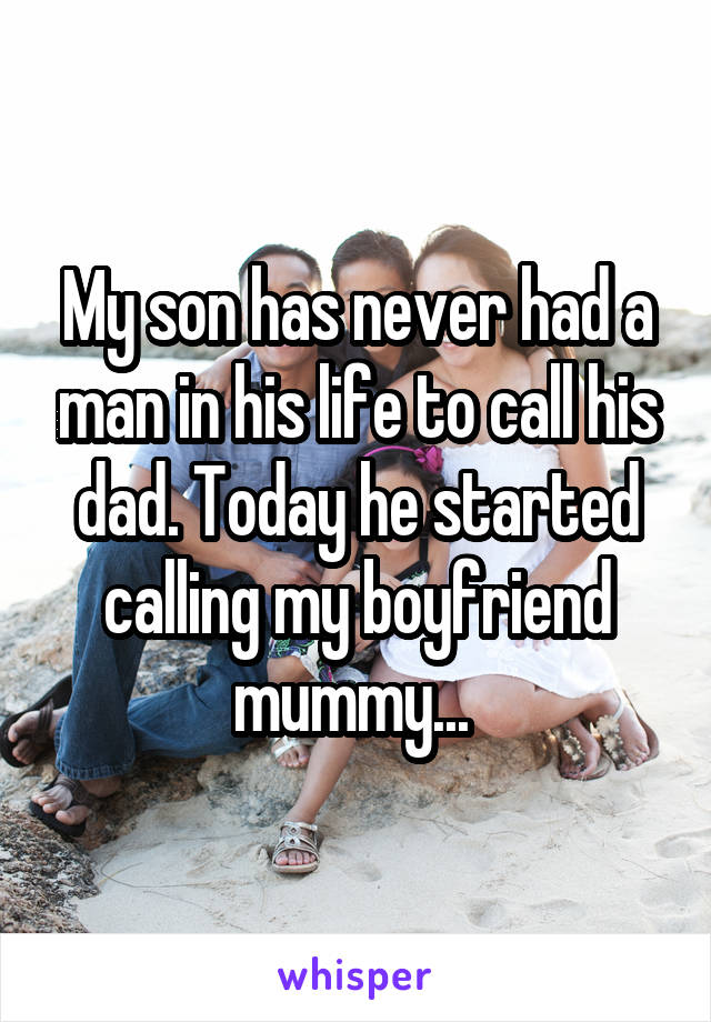 My son has never had a man in his life to call his dad. Today he started calling my boyfriend mummy... 
