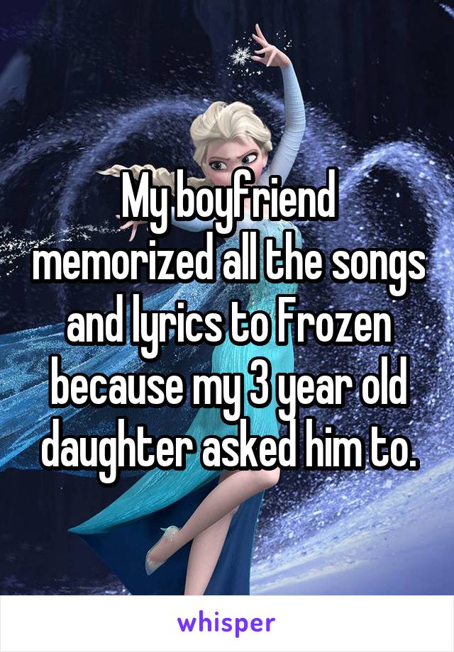 My boyfriend memorized all the songs and lyrics to Frozen because my 3 year old daughter asked him to.