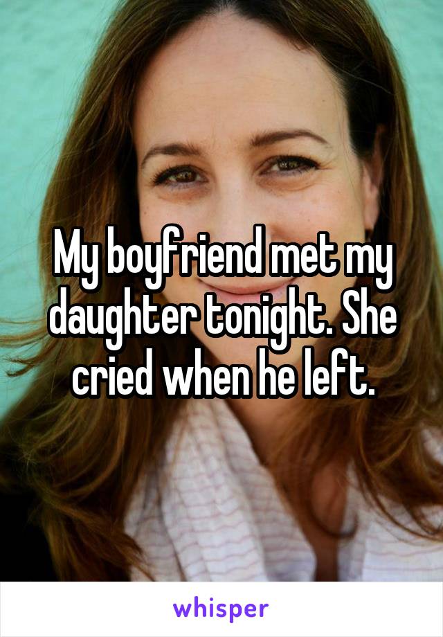 My boyfriend met my daughter tonight. She cried when he left.
