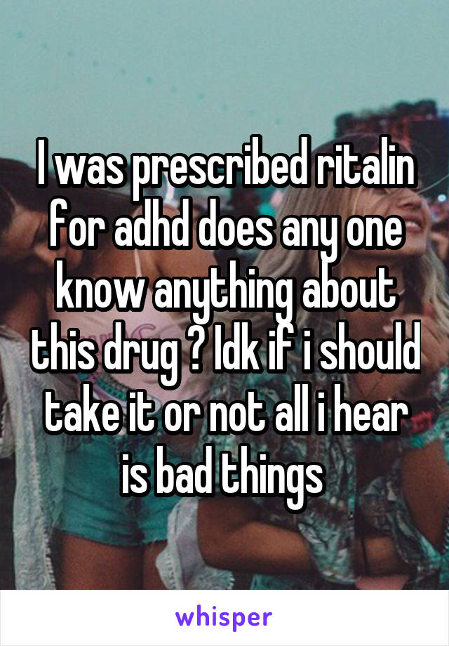 I was prescribed ritalin for adhd does any one know anything about this drug ? Idk if i should take it or not all i hear is bad things 