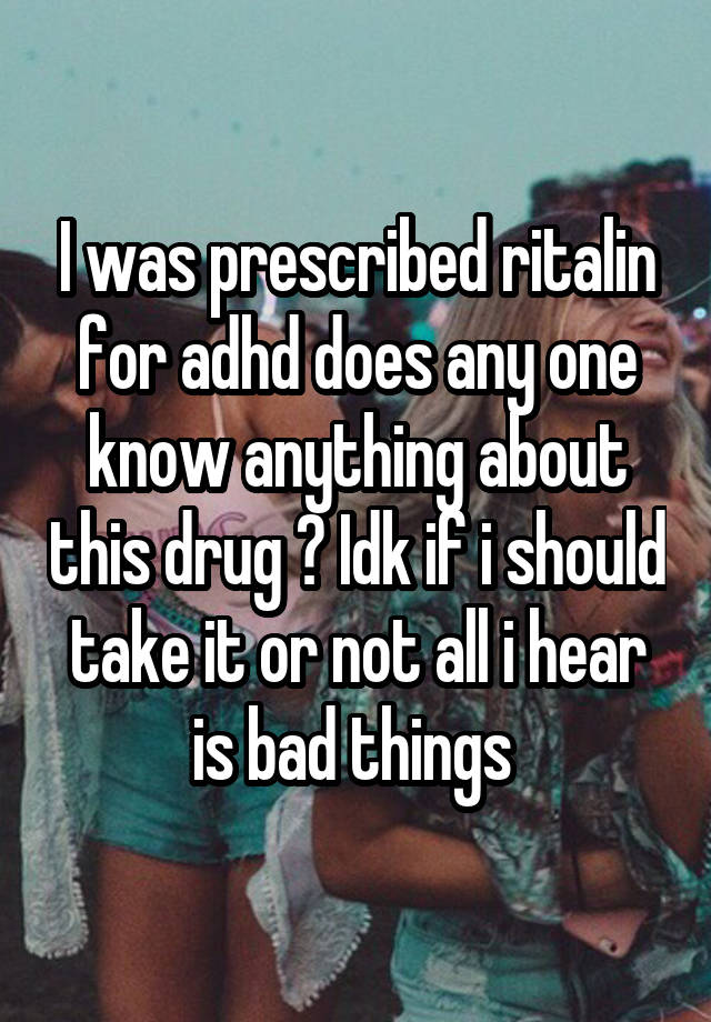 I was prescribed ritalin for adhd does any one know anything about this drug ? Idk if i should take it or not all i hear is bad things 