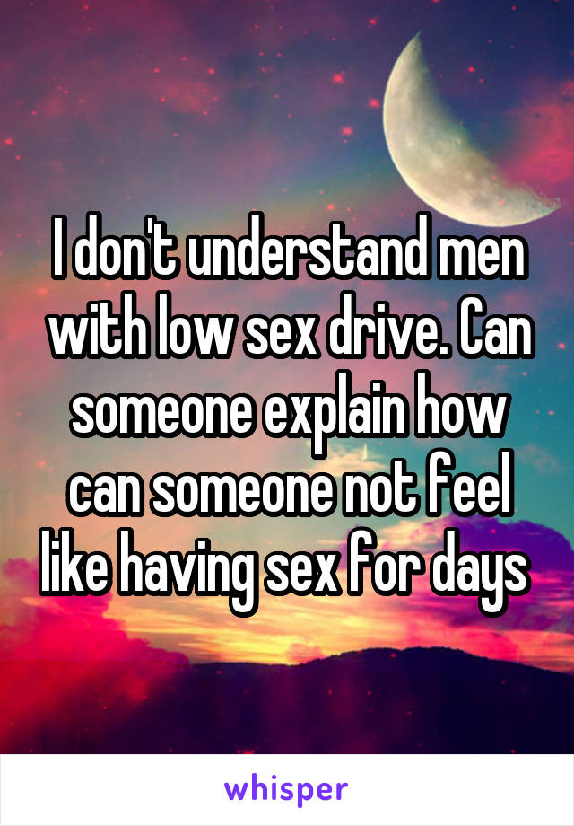 I don't understand men with low sex drive. Can someone explain how can someone not feel like having sex for days 