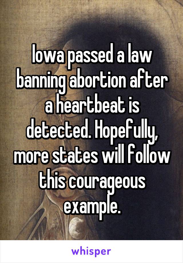 Iowa passed a law banning abortion after a heartbeat is detected. Hopefully, more states will follow this courageous example.