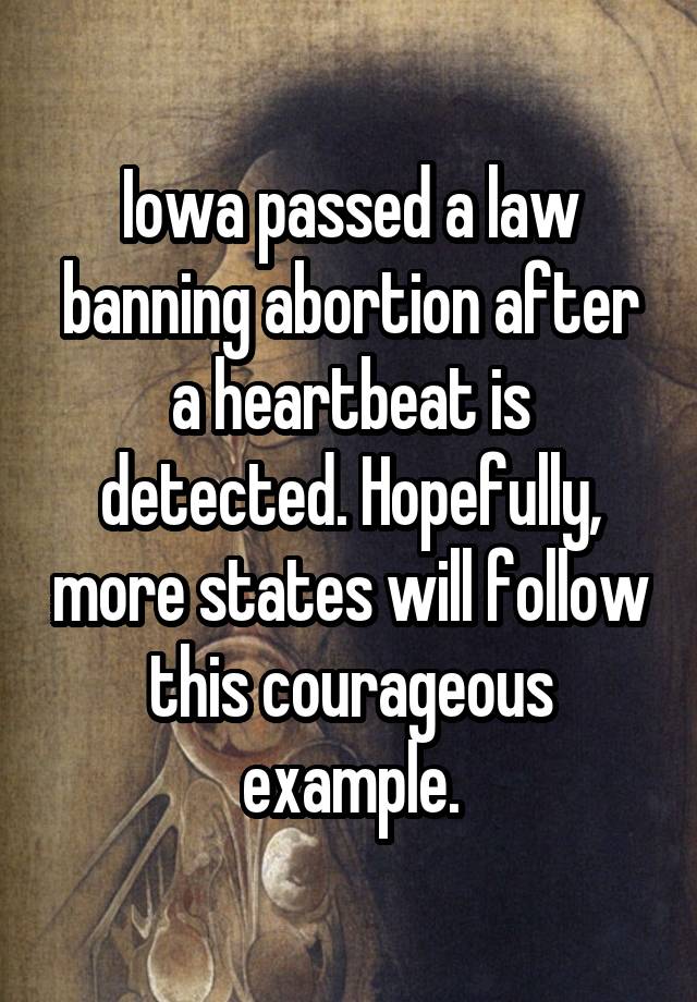 Iowa passed a law banning abortion after a heartbeat is detected. Hopefully, more states will follow this courageous example.