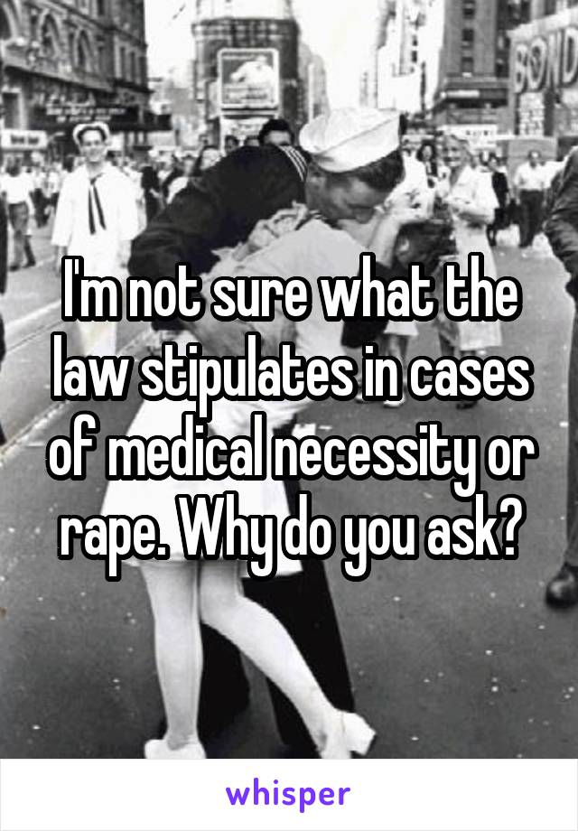 I'm not sure what the law stipulates in cases of medical necessity or rape. Why do you ask?