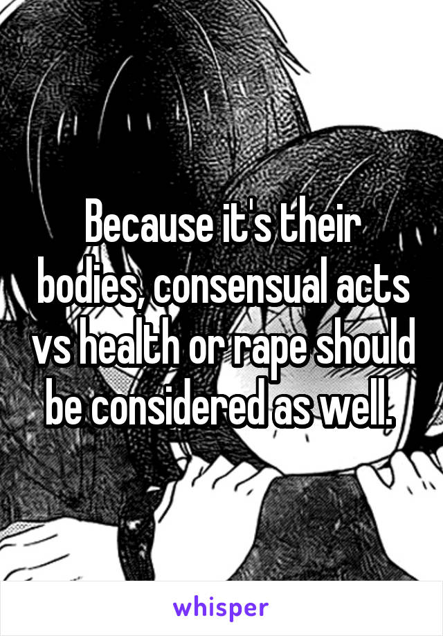 Because it's their bodies, consensual acts vs health or rape should be considered as well. 