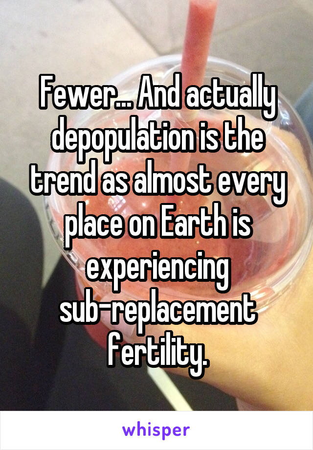 Fewer... And actually depopulation is the trend as almost every place on Earth is experiencing sub-replacement fertility.