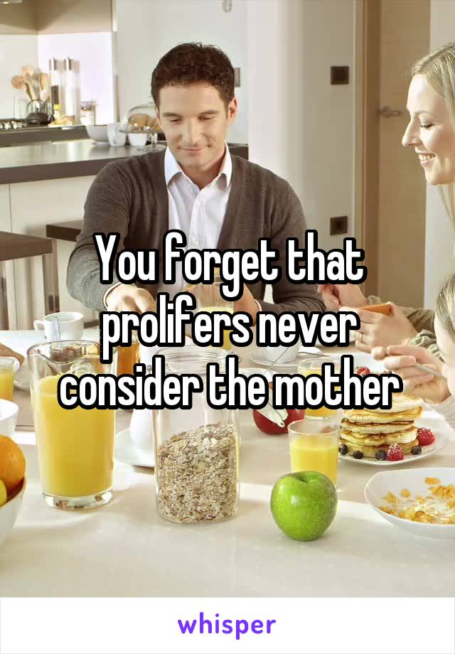 You forget that prolifers never consider the mother