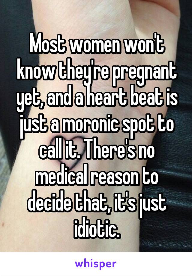 Most women won't know they're pregnant yet, and a heart beat is just a moronic spot to call it. There's no medical reason to decide that, it's just idiotic.