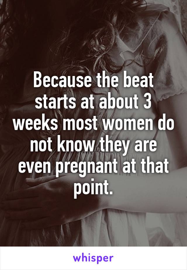 Because the beat starts at about 3 weeks most women do not know they are even pregnant at that point.