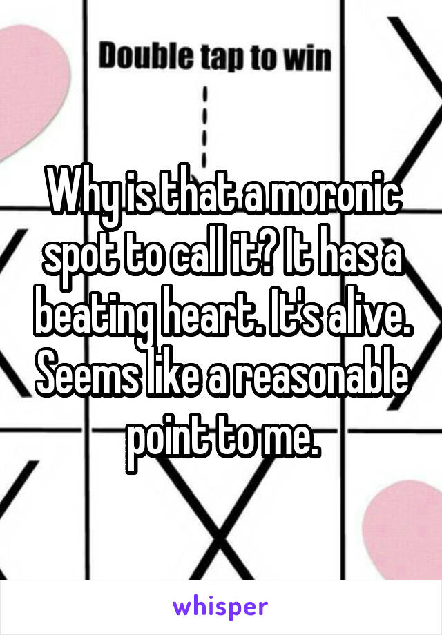 Why is that a moronic spot to call it? It has a beating heart. It's alive. Seems like a reasonable point to me.