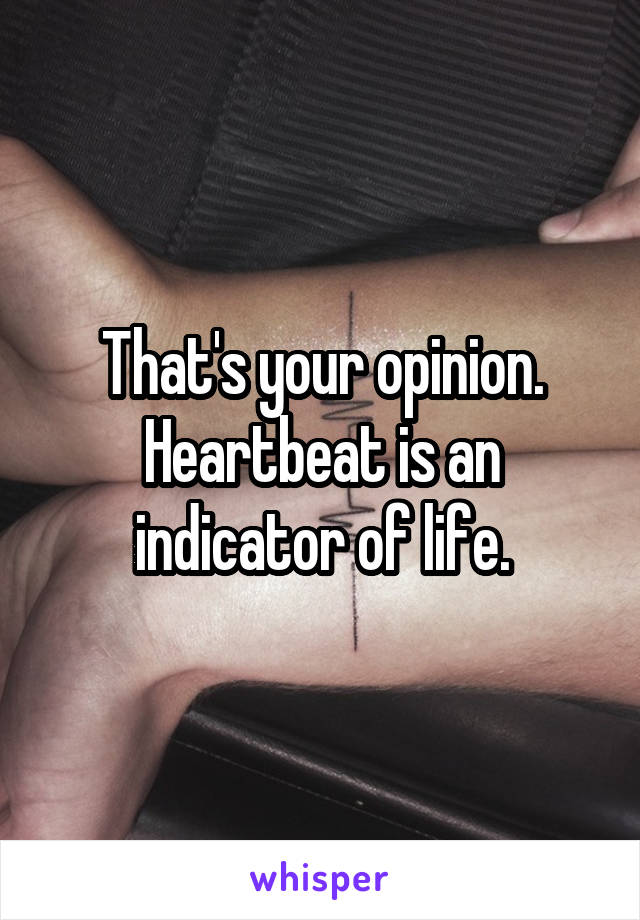 That's your opinion. Heartbeat is an indicator of life.