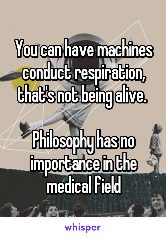 You can have machines conduct respiration, that's not being alive. 

Philosophy has no importance in the medical field