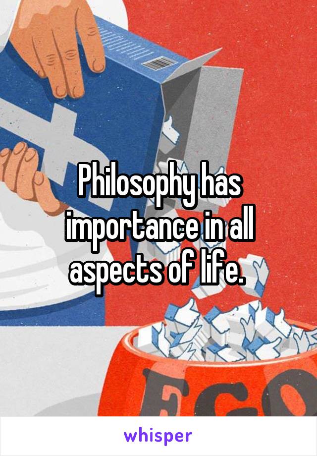 Philosophy has importance in all aspects of life. 