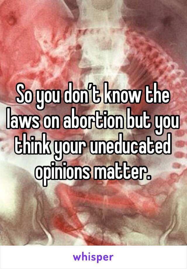 So you don’t know the laws on abortion but you think your uneducated opinions matter.