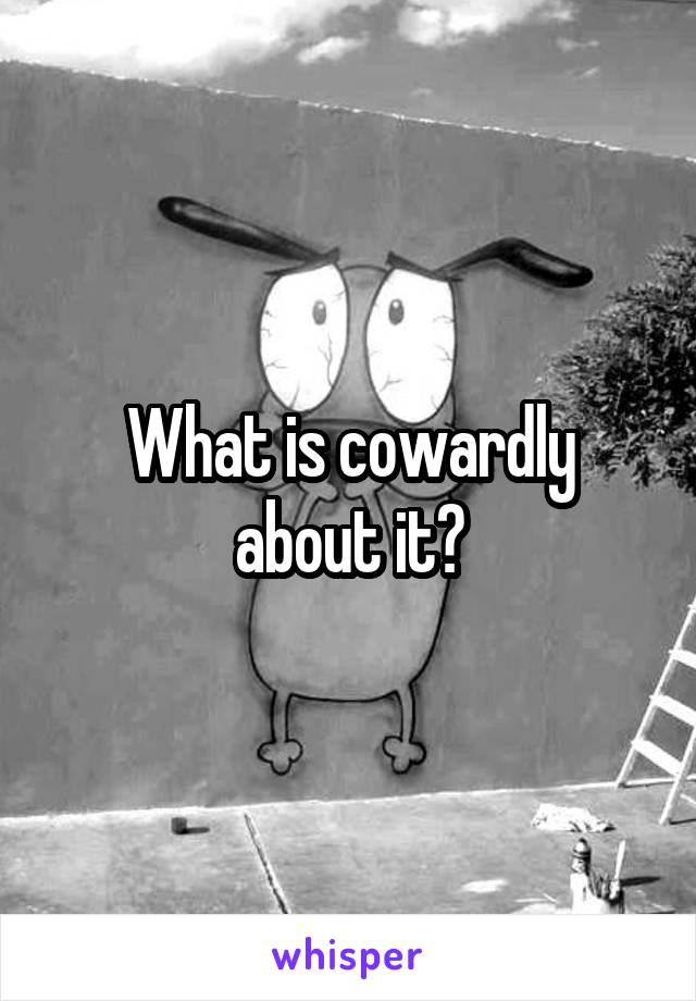 What is cowardly about it?