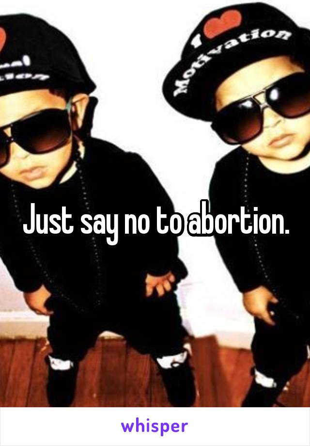 Just say no to abortion.