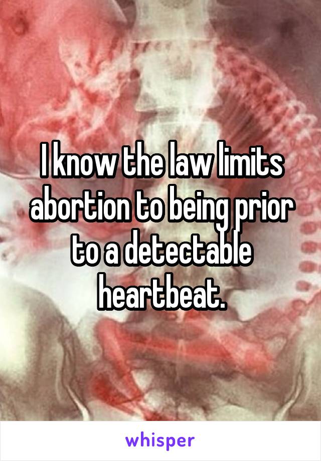 I know the law limits abortion to being prior to a detectable heartbeat.