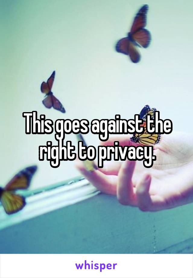 This goes against the right to privacy.