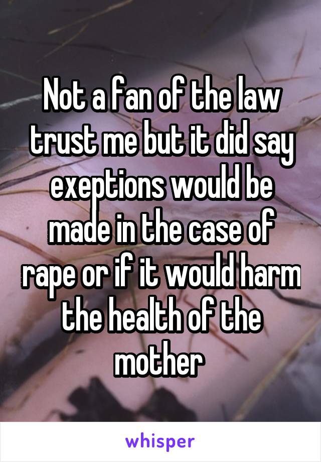 Not a fan of the law trust me but it did say exeptions would be made in the case of rape or if it would harm the health of the mother 