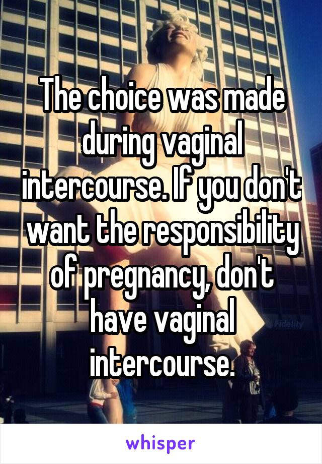 The choice was made during vaginal intercourse. If you don't want the responsibility of pregnancy, don't have vaginal intercourse.