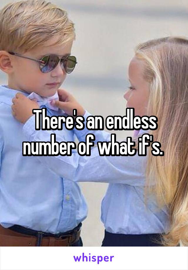 There's an endless number of what if's. 