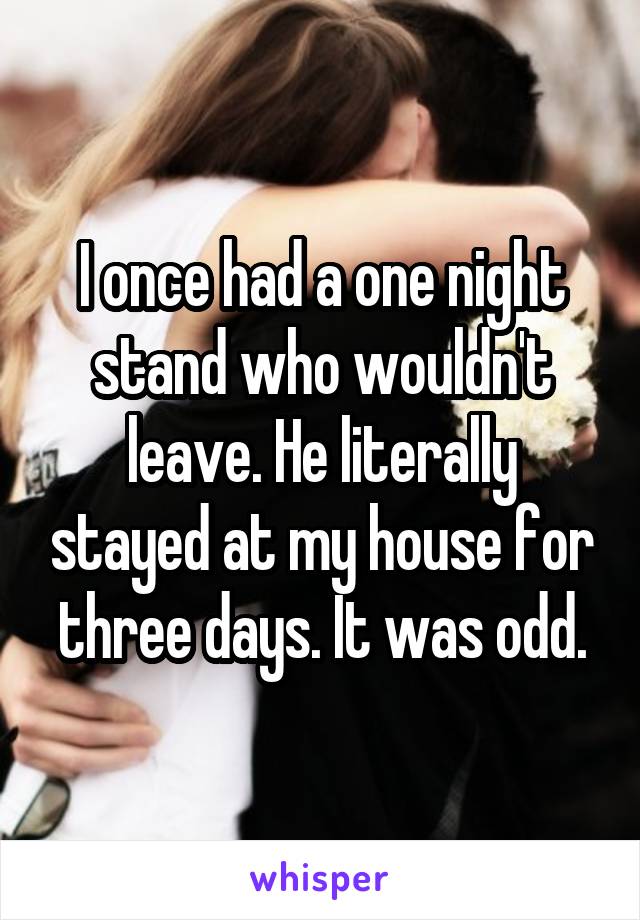 I once had a one night stand who wouldn't leave. He literally stayed at my house for three days. It was odd.