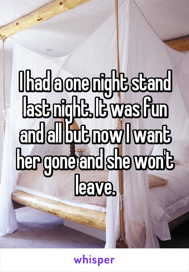 I had a one night stand last night. It was fun and all but now I want her gone and she won't leave.