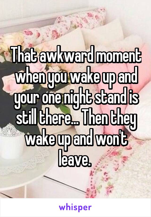 That awkward moment when you wake up and your one night stand is still there... Then they wake up and won't leave. 