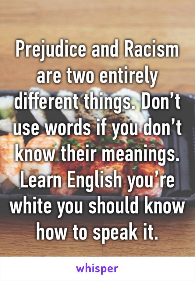 Prejudice and Racism are two entirely different things. Don’t use words if you don’t know their meanings. Learn English you’re white you should know how to speak it. 