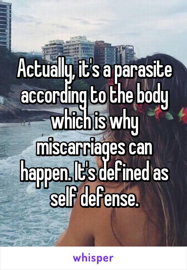 Actually, it's a parasite according to the body which is why miscarriages can happen. It's defined as self defense.