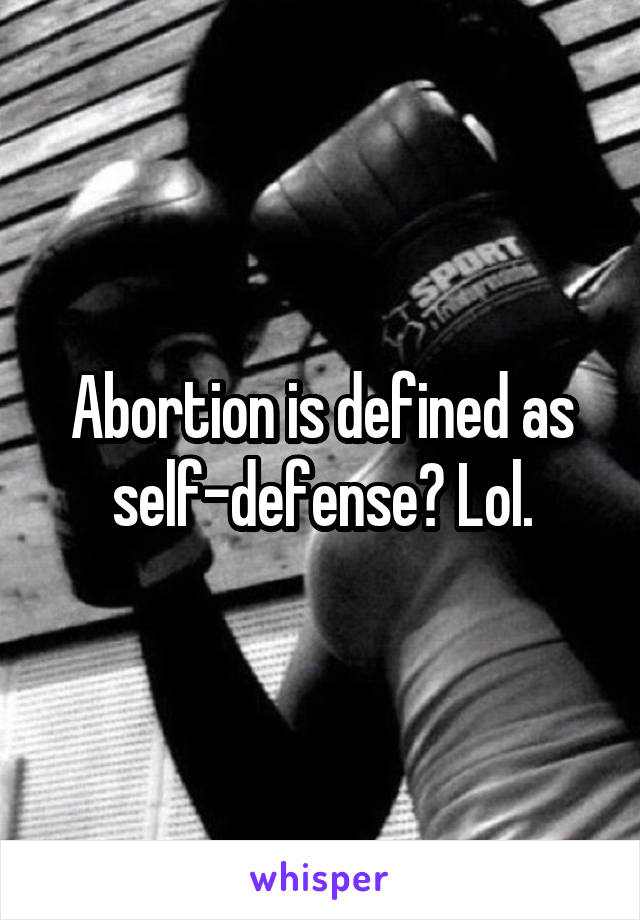 Abortion is defined as self-defense? Lol.