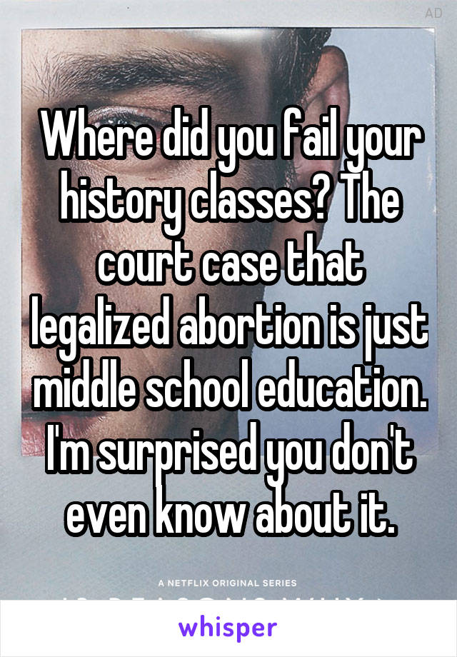 Where did you fail your history classes? The court case that legalized abortion is just middle school education. I'm surprised you don't even know about it.