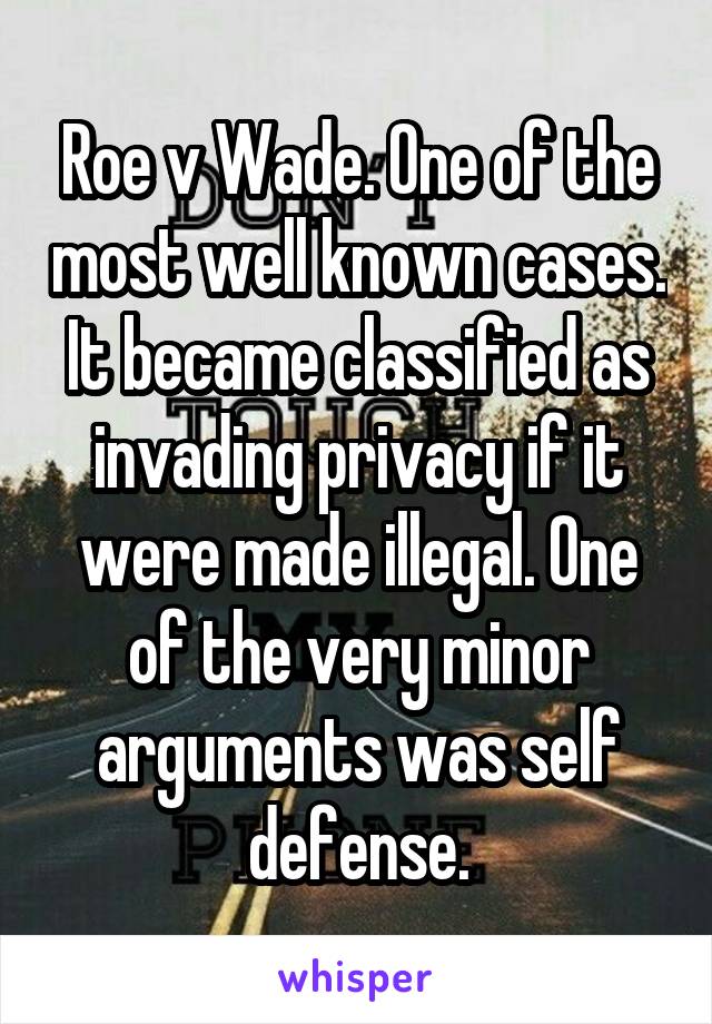 Roe v Wade. One of the most well known cases. It became classified as invading privacy if it were made illegal. One of the very minor arguments was self defense.