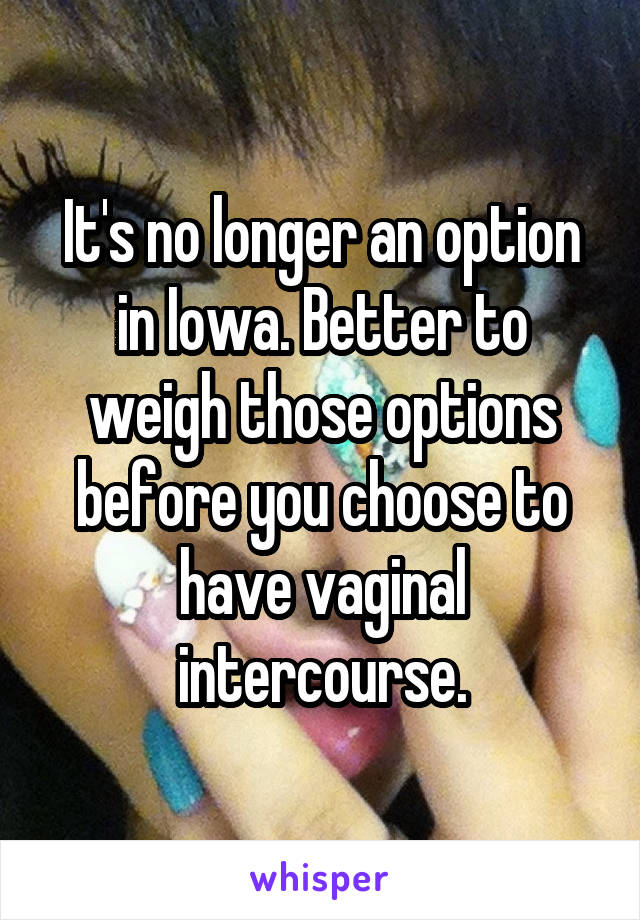 It's no longer an option in Iowa. Better to weigh those options before you choose to have vaginal intercourse.