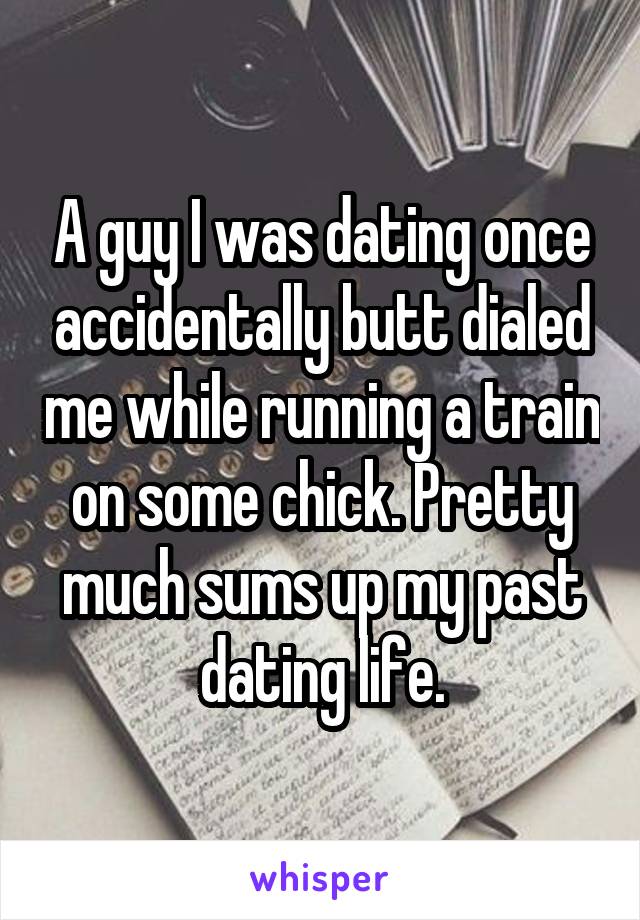 A guy I was dating once accidentally butt dialed me while running a train on some chick. Pretty much sums up my past dating life.
