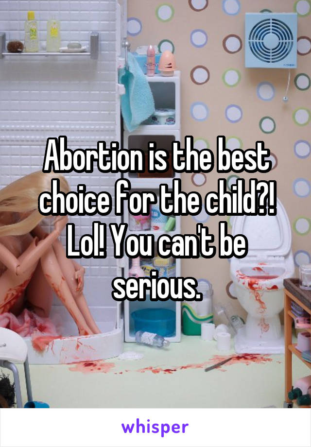 Abortion is the best choice for the child?! Lol! You can't be serious.